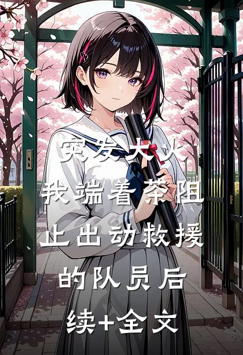 突发大火，我端着茶阻止出动救援的队员后续+全文