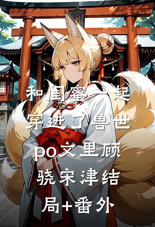 和闺蜜一起穿进了兽世po文里顾骁宋津结局+番外