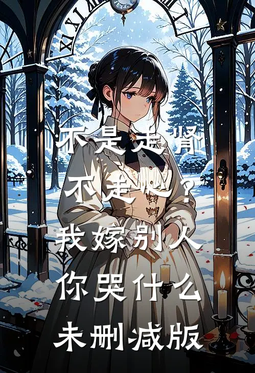 不是走肾不走心？我嫁别人你哭什么未删减版