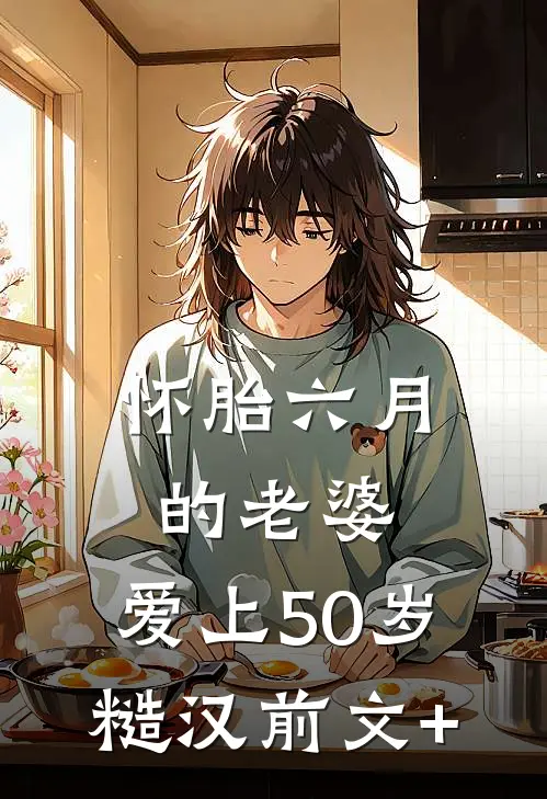 怀胎六月的老婆，爱上50岁糙汉前文+