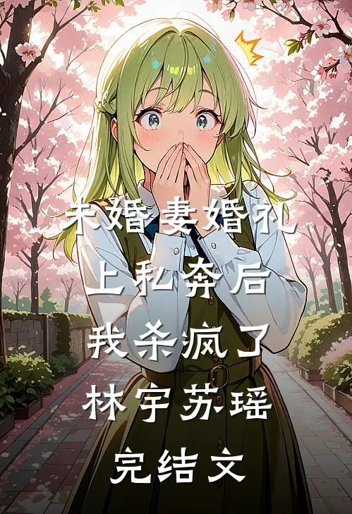 未婚妻婚礼上私奔后，我杀疯了林宇苏瑶完结文