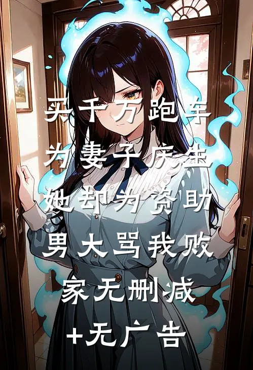 买千万跑车为妻子庆生，她却为资助男大骂我败家无删减+无广告