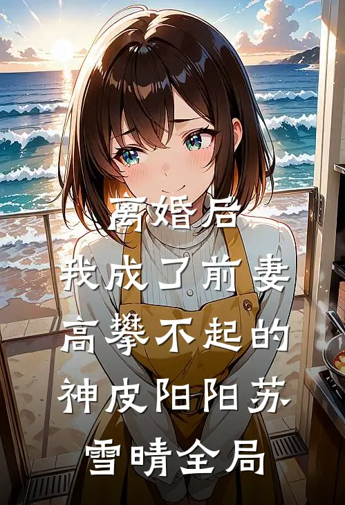 离婚后，我成了前妻高攀不起的神皮阳阳苏雪晴全局