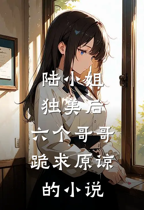 陆小姐独美后，六个哥哥跪求原谅的小说
