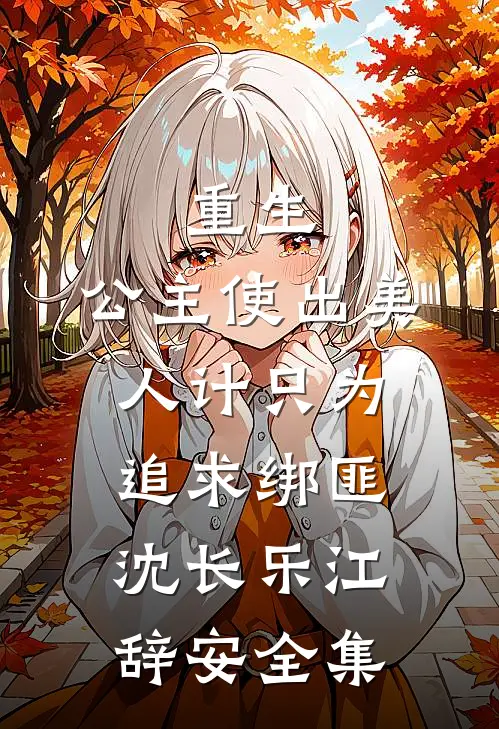 重生：公主使出美人计只为追求绑匪沈长乐江辞安全集