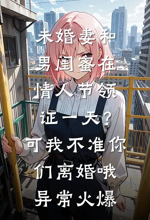 未婚妻和男闺蜜在情人节领证一天？可我不准你们离婚哦异常火爆