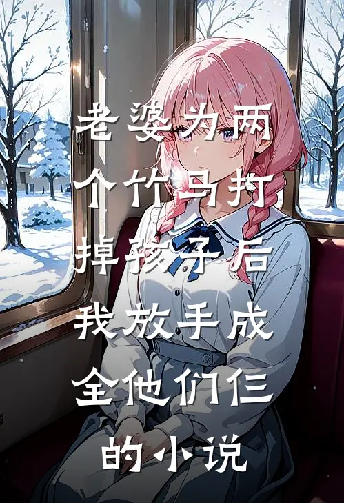 老婆为两个竹马打掉孩子后，我放手成全他们仨的小说