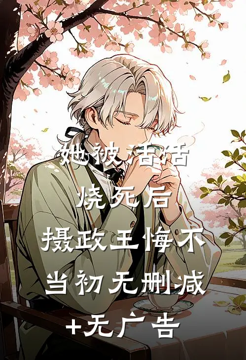 她被活活烧死后，摄政王悔不当初无删减+无广告