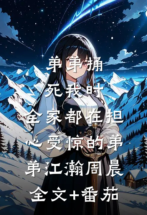 弟弟捅死我时，全家都在担心受惊的弟弟江瀚周晨全文+番茄