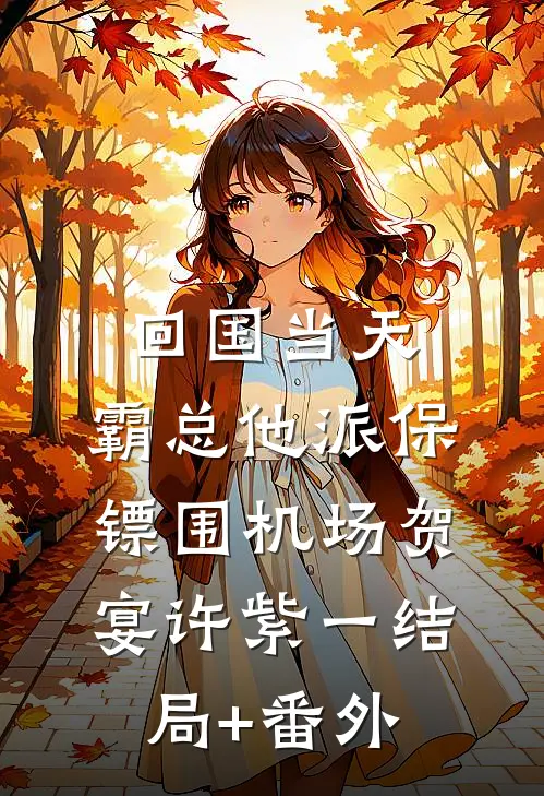 回国当天，霸总他派保镖围机场贺宴许紫一结局+番外