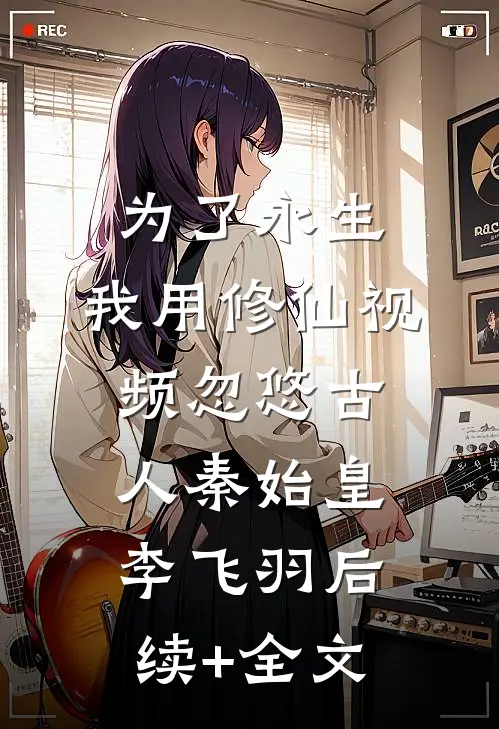 为了永生，我用修仙视频忽悠古人秦始皇李飞羽后续+全文