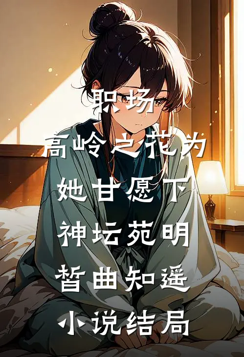 职场：高岭之花为她甘愿下神坛苑明皙曲知遥小说结局