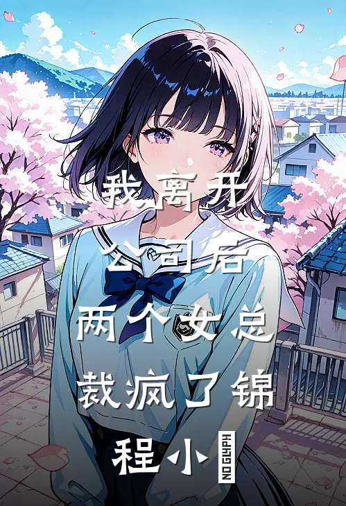 我离开公司后，两个女总裁疯了锦程小玥