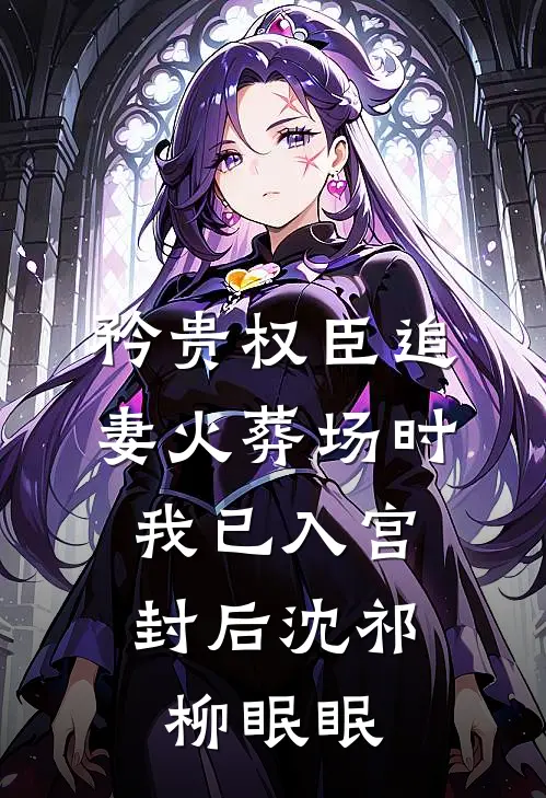 矜贵权臣追妻火葬场时，我已入宫封后沈祁柳眠眠