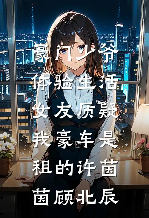 豪门少爷体验生活，女友质疑我豪车是租的许茵茵顾北辰