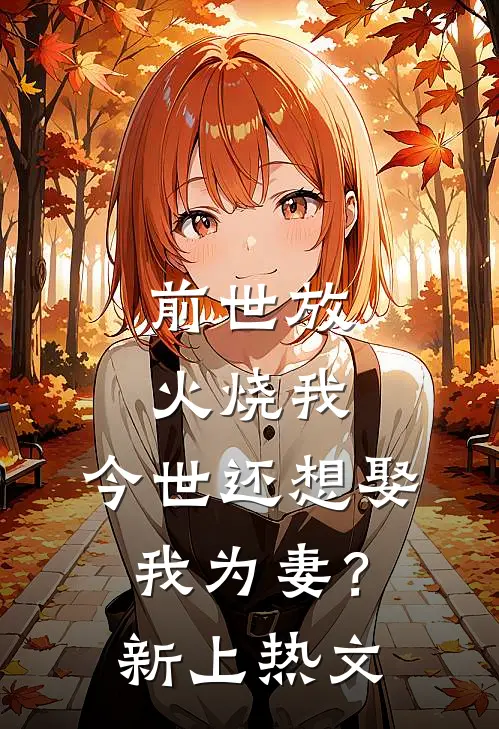 前世放火烧我，今世还想娶我为妻？新上热文