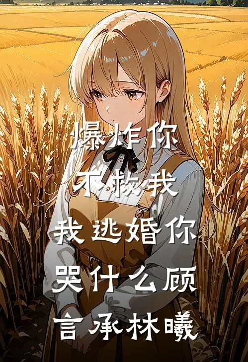 爆炸你不救我，我逃婚你哭什么顾言承林曦
