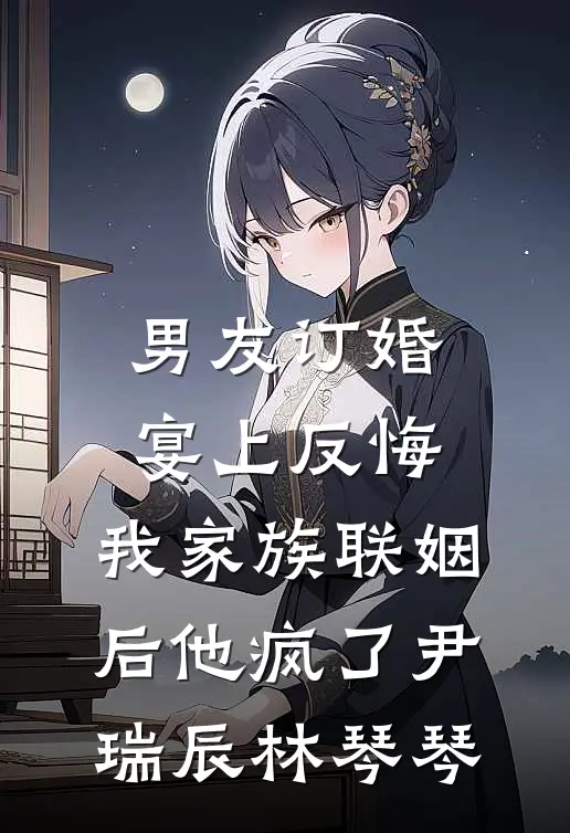 男友订婚宴上反悔，我家族联姻后他疯了尹瑞辰林琴琴