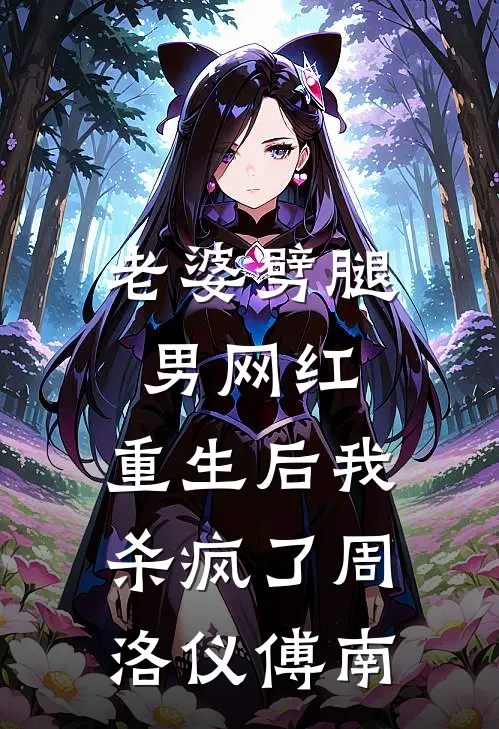 老婆劈腿男网红，重生后我杀疯了周洛仪傅南