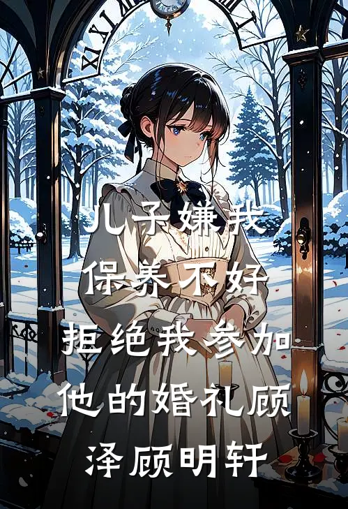 儿子嫌我保养不好，拒绝我参加他的婚礼顾泽顾明轩