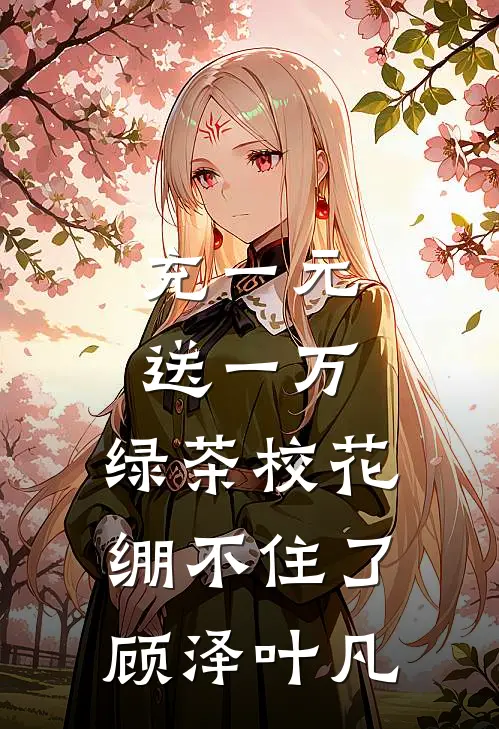 充一元送一万，绿茶校花绷不住了顾泽叶凡