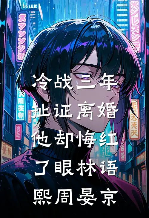 冷战三年，扯证离婚他却悔红了眼林语熙周晏京