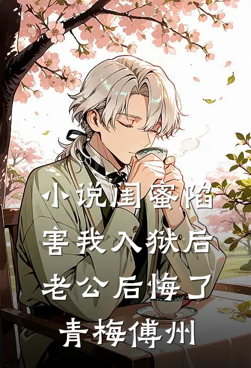 小说闺蜜陷害我入狱后，老公后悔了(青梅傅州)