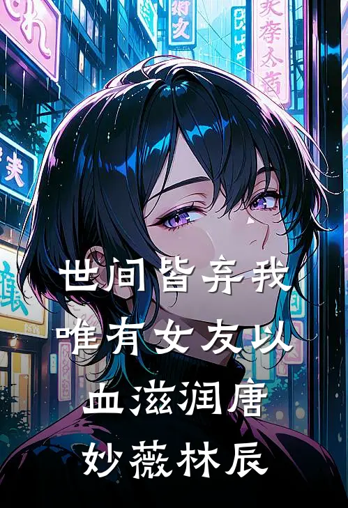 世间皆弃我，唯有女友以血滋润唐妙薇林辰