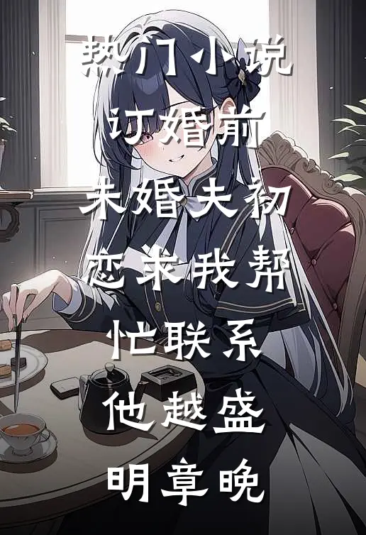 热门小说订婚前，未婚夫初恋求我帮忙联系他越盛明章晚