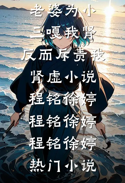 老婆为小三嘎我肾,反而斥责我肾虚小说程铭徐婷