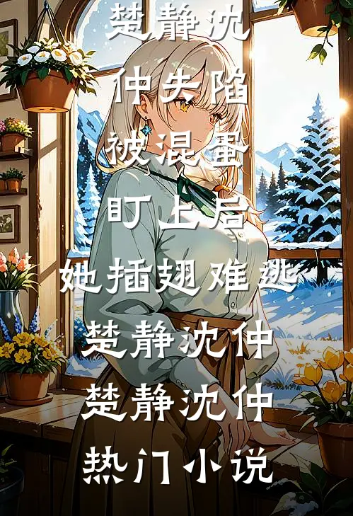 失陷:被混蛋盯上后,她插翅难逃楚静沈仲