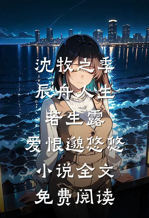 沈牧之季辰舟人生若生露，爱恨邈悠悠小说全文免费阅读