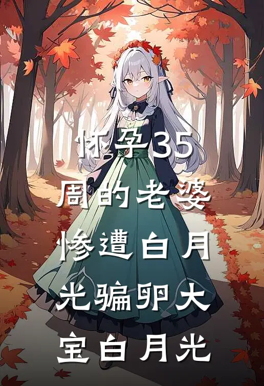 怀孕35周的老婆，惨遭白月光骗卵大宝白月光