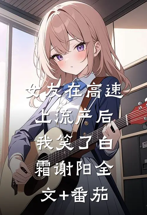 女友在高速上流产后，我笑了白霜谢阳全文+番茄