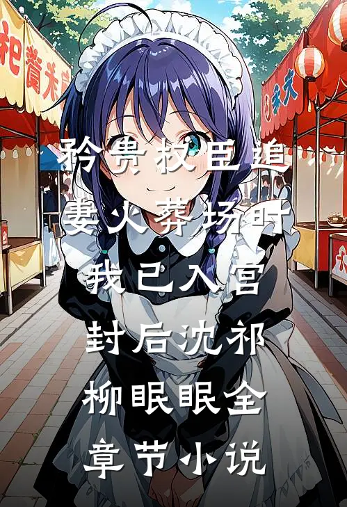 矜贵权臣追妻火葬场时，我已入宫封后沈祁柳眠眠全章节小说