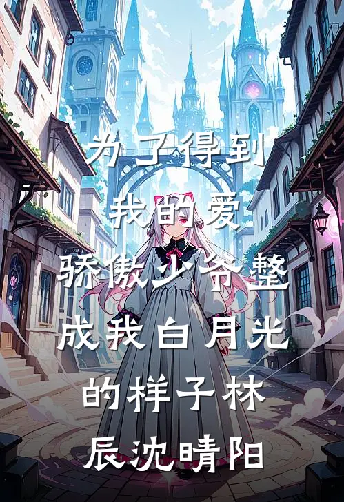 为了得到我的爱，骄傲少爷整成我白月光的样子林辰沈晴阳