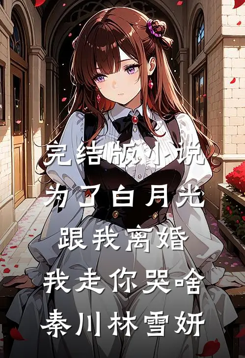 完结版小说为了白月光跟我离婚，我走你哭啥秦川林雪妍