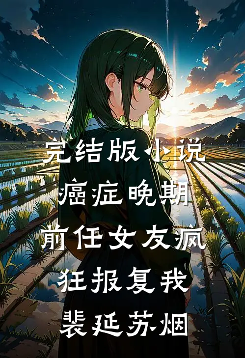 完结版小说癌症晚期，前任女友疯狂报复我裴延苏烟