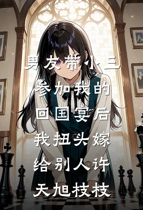 男友带小三参加我的回国宴后，我扭头嫁给别人许天旭枝枝