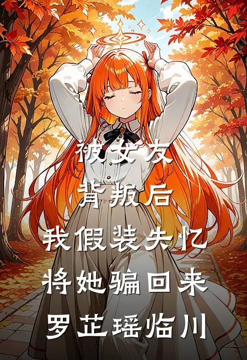 被女友背叛后，我假装失忆将她骗回来罗芷瑶临川