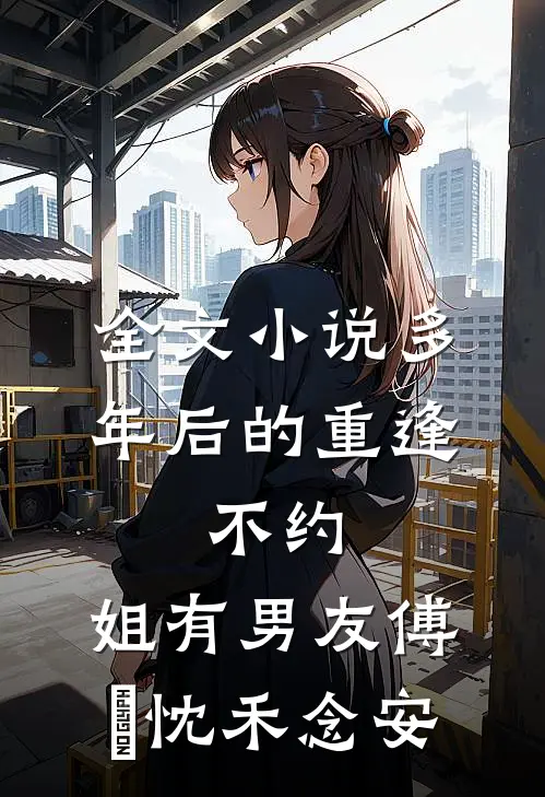 全文小说多年后的重逢，不约，姐有男友傅璟忱禾念安