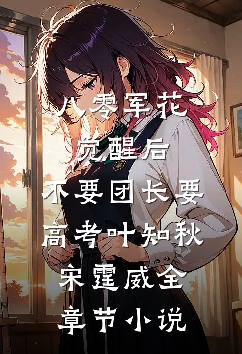 八零军花觉醒后，不要团长要高考叶知秋宋霆威全章节小说