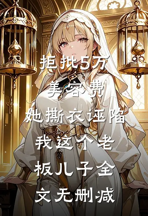 拒批5万美容费，她撕衣诬陷我这个老板儿子全文无删减