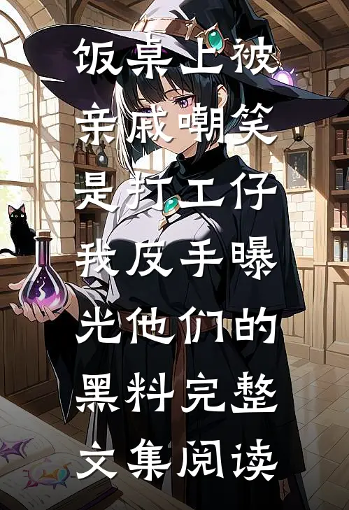 饭桌上被亲戚嘲笑是打工仔，我反手曝光他们的黑料完整文集阅读