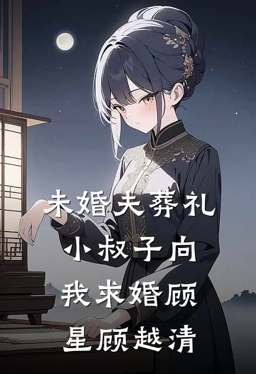 未婚夫葬礼，小叔子向我求婚顾星顾越清