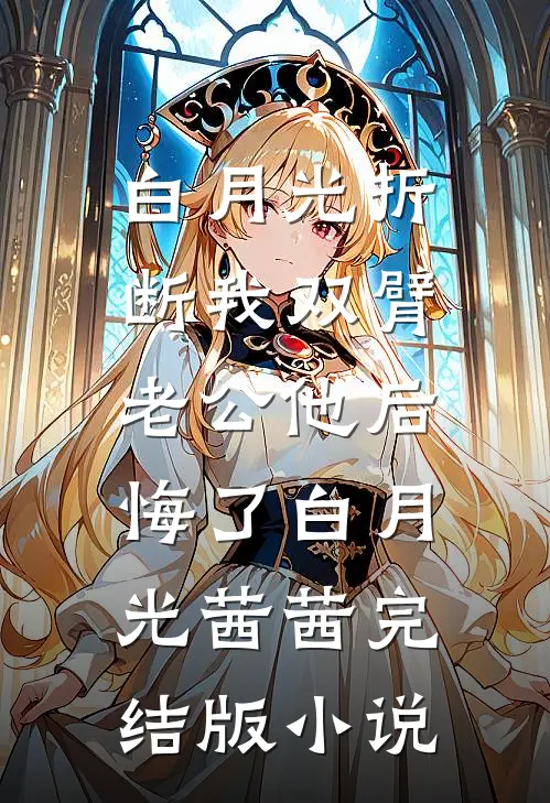 白月光折断我双臂，老公他后悔了白月光茜茜完结版小说