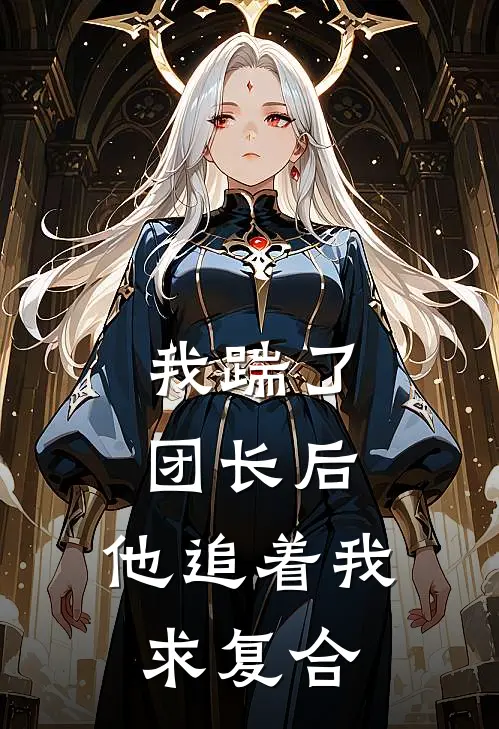 我踹了团长后，他追着我求复合