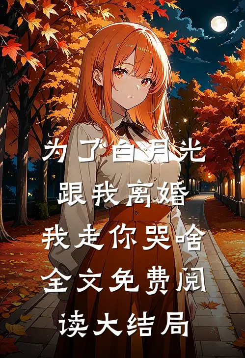 为了白月光跟我离婚，我走你哭啥全文免费阅读大结局
