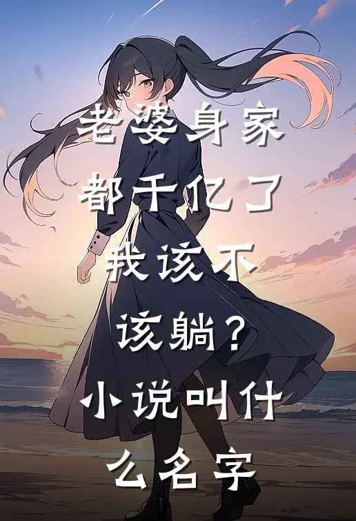 老婆身家都千亿了，我该不该躺？小说叫什么名字
