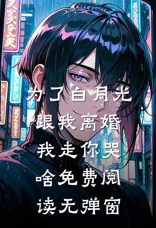 为了白月光跟我离婚，我走你哭啥免费阅读无弹窗